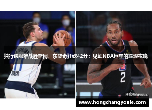 独行侠艰难战胜篮网，东契奇狂砍42分：见证NBA巨星的辉煌夜晚